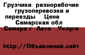 Грузчики, разнорабочие, грузоперевозки и переезды. › Цена ­ 100 - Самарская обл., Самара г. Авто » Услуги   
